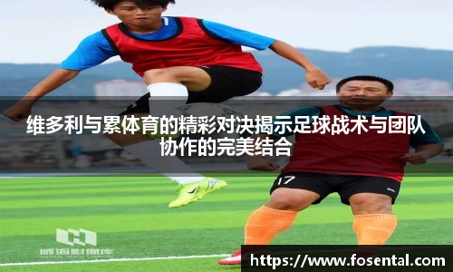 维多利与累体育的精彩对决揭示足球战术与团队协作的完美结合